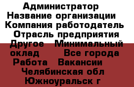 Администратор › Название организации ­ Компания-работодатель › Отрасль предприятия ­ Другое › Минимальный оклад ­ 1 - Все города Работа » Вакансии   . Челябинская обл.,Южноуральск г.